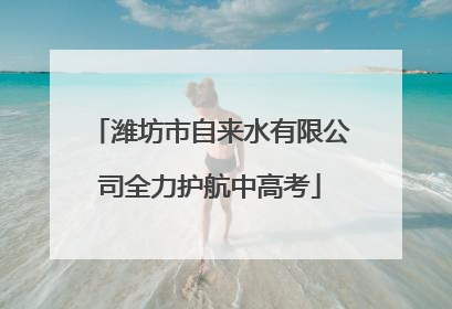 潍坊市自来水有限公司全力护航中高考