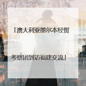澳大利亚墨尔本经贸考察团到访福建交流