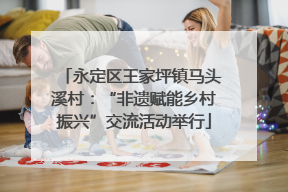 永定区王家坪镇马头溪村：“非遗赋能乡村振兴”交流活动举行