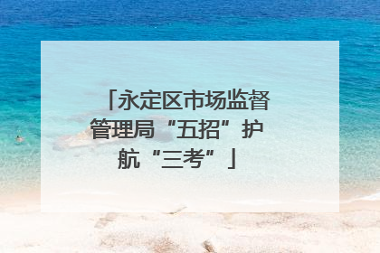 永定区市场监督管理局“五招”护航“三考”