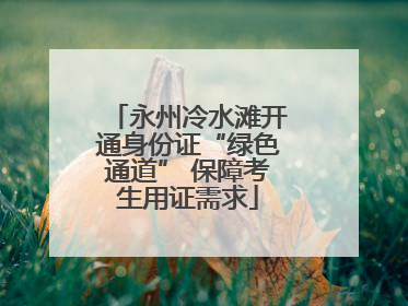 永州冷水滩开通身份证“绿色通道” 保障考生用证需求