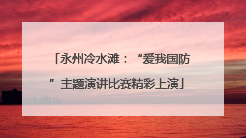 永州冷水滩：“爱我国防”主题演讲比赛精彩上演