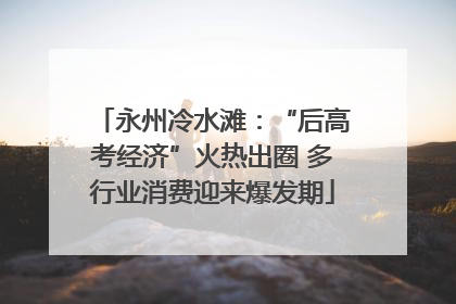 永州冷水滩：“后高考经济”火热出圈 多行业消费迎来爆发期
