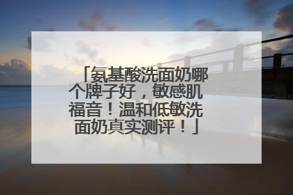 氨基酸洗面奶哪个牌子好，敏感肌福音！温和低敏洗面奶真实测评！