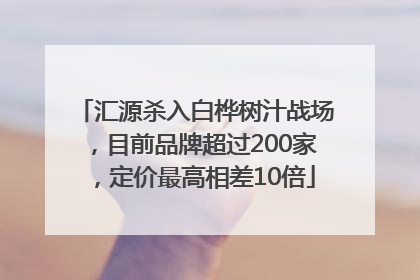 汇源杀入白桦树汁战场，目前品牌超过200家，定价最高相差10倍