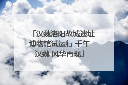 汉魏洛阳故城遗址博物馆试运行 千年汉魏 风华再现