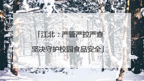 江北：严管严控严查 坚决守护校园食品安全