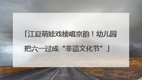 江夏萌娃戏楼唱京韵！幼儿园把六一过成“非遗文化节”