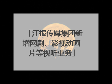 江报传媒集团新增网剧、影视动画片等视听业务