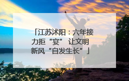 江苏沭阳：六年接力拒“宴” 让文明新风“自发生长”