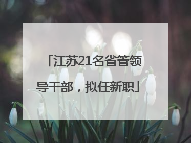 江苏21名省管领导干部，拟任新职