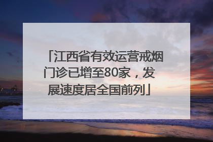 江西省有效运营戒烟门诊已增至80家，发展速度居全国前列
