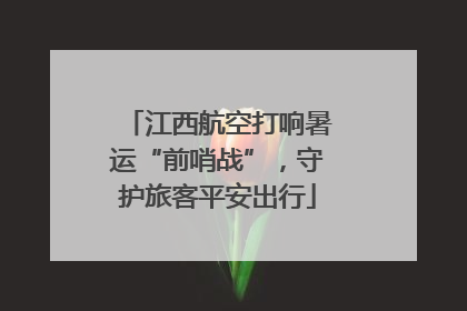 江西航空打响暑运“前哨战”，守护旅客平安出行