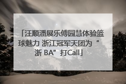汪顺潘展乐傅园慧体验篮球魅力 浙江冠军天团为“浙 BA”打Call