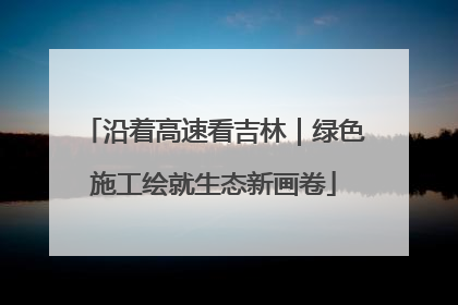 沿着高速看吉林｜绿色施工绘就生态新画卷