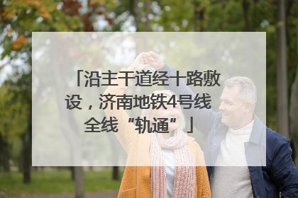 沿主干道经十路敷设，济南地铁4号线全线“轨通”