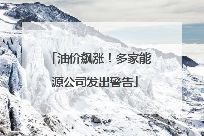 油价飙涨！多家能源公司发出警告