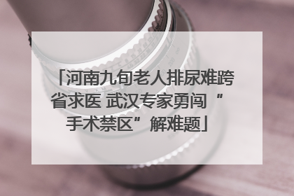 河南九旬老人排尿难跨省求医 武汉专家勇闯“手术禁区”解难题