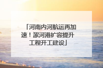 河南内河航运再加速！漯河港扩容提升工程开工建设