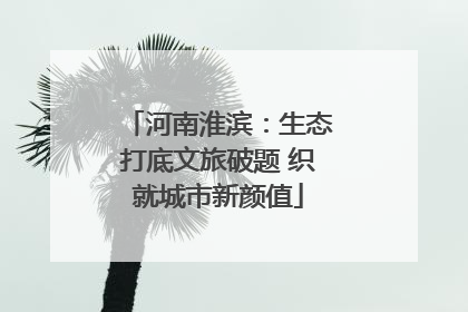 河南淮滨：生态打底文旅破题 织就城市新颜值