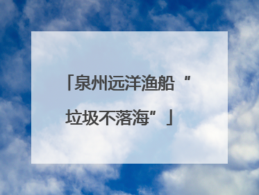泉州远洋渔船“垃圾不落海”