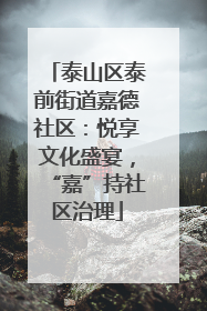 泰山区泰前街道嘉德社区：悦享文化盛宴，“嘉”持社区治理