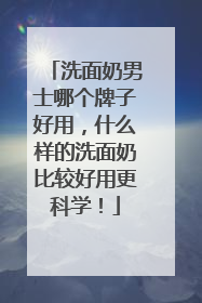 洗面奶男士哪个牌子好用，什么样的洗面奶比较好用更科学！