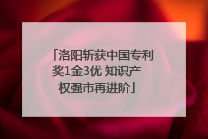洛阳斩获中国专利奖1金3优 知识产权强市再进阶