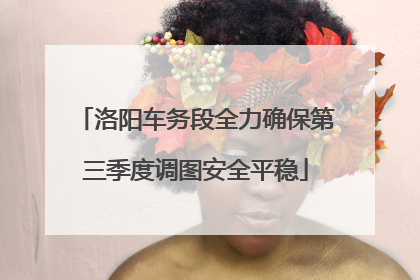 洛阳车务段全力确保第三季度调图安全平稳