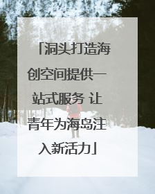洞头打造海创空间提供一站式服务 让青年为海岛注入新活力