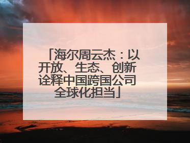 海尔周云杰：以开放、生态、创新诠释中国跨国公司全球化担当