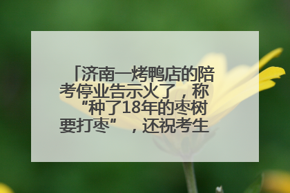 济南一烤鸭店的陪考停业告示火了，称“种了18年的枣树要打枣”，还祝考生“鸭”的全对