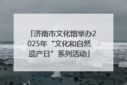 济南市文化馆举办2025年“文化和自然遗产日”系列活动