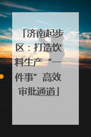 济南起步区：打造饮料生产“一件事”高效审批通道