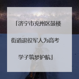 济宁市兖州区鼓楼街道退役军人为高考学子筑梦护航