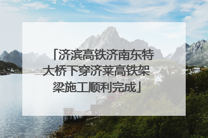 济滨高铁济南东特大桥下穿济莱高铁架梁施工顺利完成