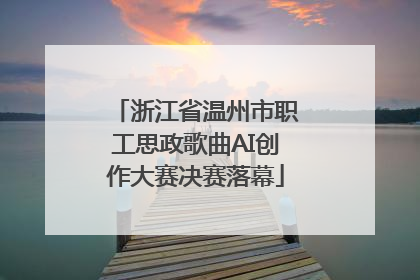浙江省温州市职工思政歌曲AI创作大赛决赛落幕