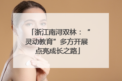 浙江南浔双林：“灵动教育”多方开展 点亮成长之路