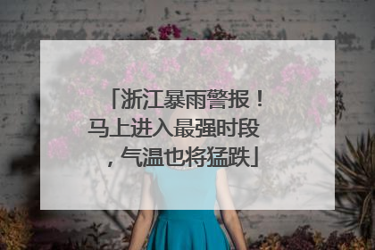 浙江暴雨警报！马上进入最强时段，气温也将猛跌