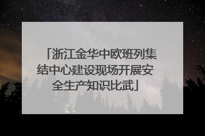 浙江金华中欧班列集结中心建设现场开展安全生产知识比武