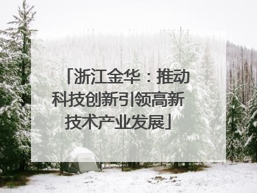 浙江金华：推动科技创新引领高新技术产业发展