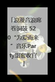浪漫音浪席卷铜鼓 520“为爱而来”音乐Party甜蜜收官