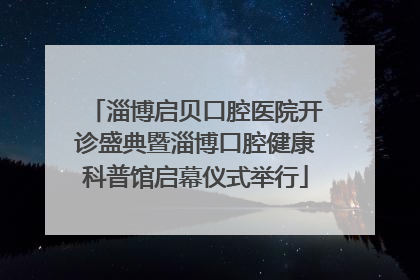 淄博启贝口腔医院开诊盛典暨淄博口腔健康科普馆启幕仪式举行