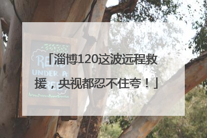 淄博120这波远程救援，央视都忍不住夸！