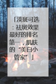 淡斑可选：祛斑效果最好的排名第一，肌肤的“美白小管家”