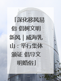 深化移风易俗 倡树文明新风｜威海乳山：举行集体颁证 倡导文明婚俗