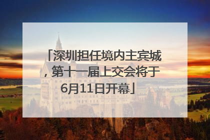 深圳担任境内主宾城，第十一届上交会将于6月11日开幕