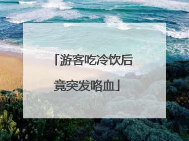 游客吃冷饮后竟突发咯血