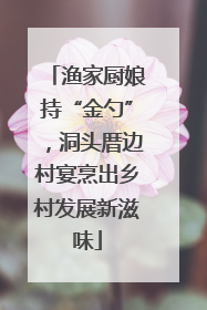 渔家厨娘持“金勺”，洞头厝边村宴烹出乡村发展新滋味