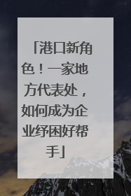 港口新角色！一家地方代表处，如何成为企业纾困好帮手